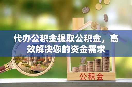 莱芜代办公积金提取公积金，高效解决您的资金需求