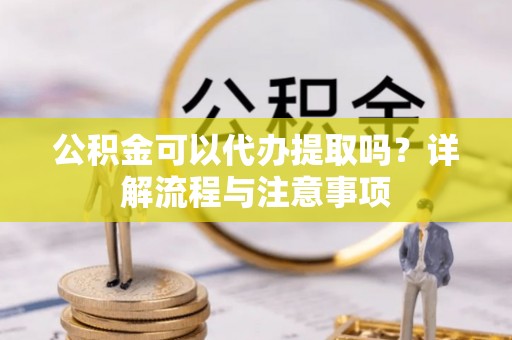 莱芜公积金可以代办提取吗？详解流程与注意事项