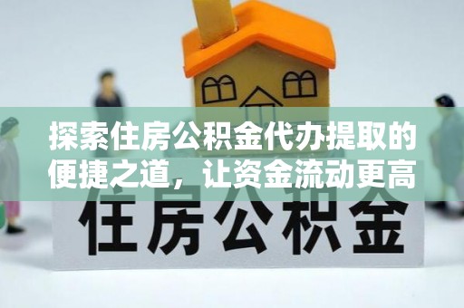莱芜探索住房公积金代办提取的便捷之道，让资金流动更高效