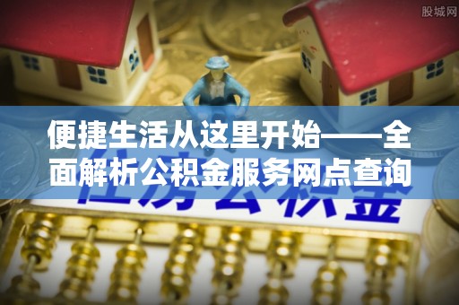 莱芜便捷生活从这里开始——全面解析公积金服务网点查询技巧