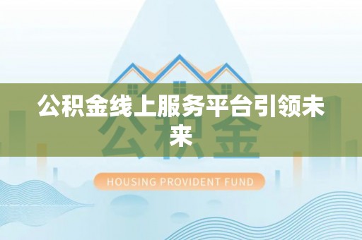 莱芜公积金线上服务平台引领未来