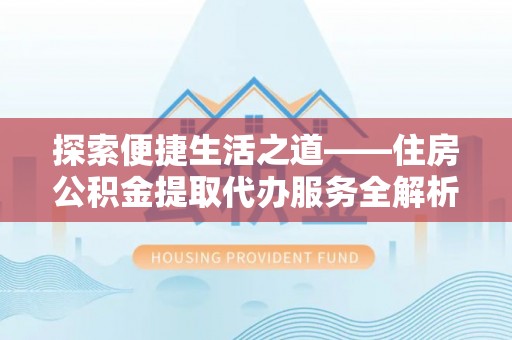 莱芜探索便捷生活之道——住房公积金提取代办服务全解析