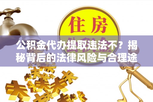 莱芜公积金代办提取违法不？揭秘背后的法律风险与合理途径