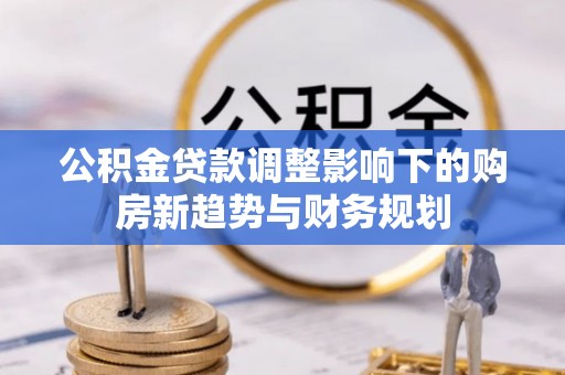 莱芜公积金贷款调整影响下的购房新趋势与财务规划