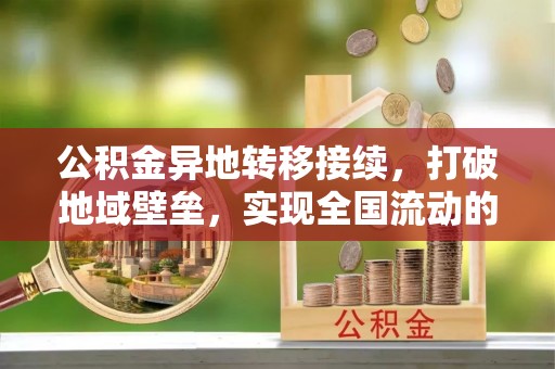 莱芜公积金异地转移接续，打破地域壁垒，实现全国流动的便捷之道