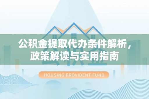 莱芜公积金提取代办条件解析，政策解读与实用指南