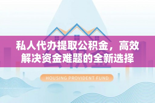 莱芜私人代办提取公积金，高效解决资金难题的全新选择
