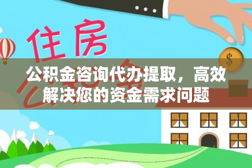 莱芜公积金咨询代办提取，高效解决您的资金需求问题