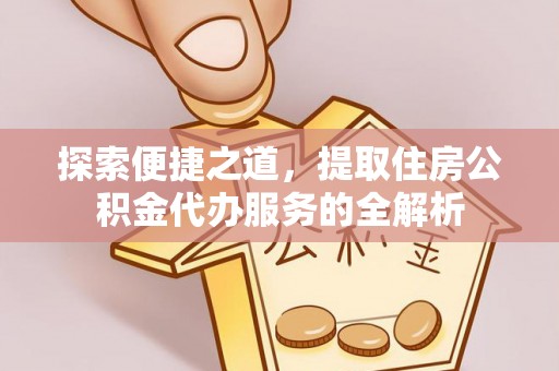 莱芜探索便捷之道，提取住房公积金代办服务的全解析