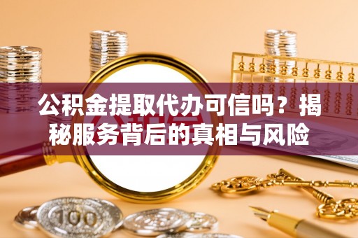 莱芜公积金提取代办可信吗？揭秘服务背后的真相与风险