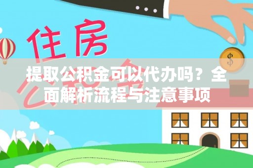 莱芜提取公积金可以代办吗？全面解析流程与注意事项