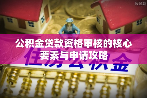 莱芜公积金贷款资格审核的核心要素与申请攻略