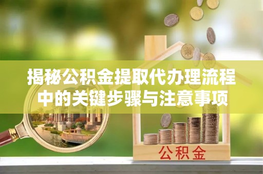莱芜揭秘公积金提取代办理流程中的关键步骤与注意事项