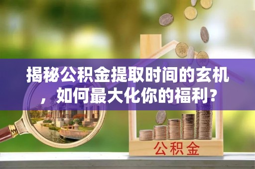 莱芜揭秘公积金提取时间的玄机，如何最大化你的福利？