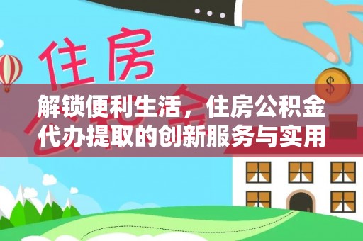 莱芜解锁便利生活，住房公积金代办提取的创新服务与实用指南