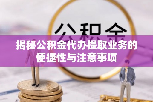 莱芜揭秘公积金代办提取业务的便捷性与注意事项