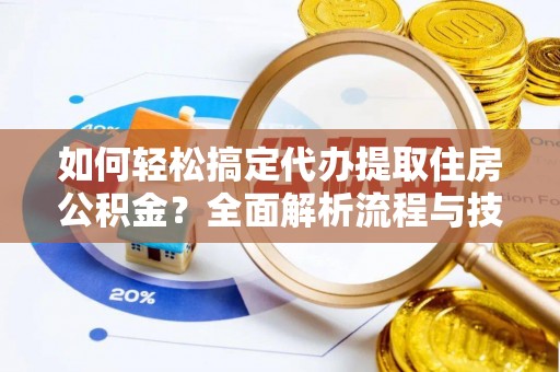 莱芜如何轻松搞定代办提取住房公积金？全面解析流程与技巧