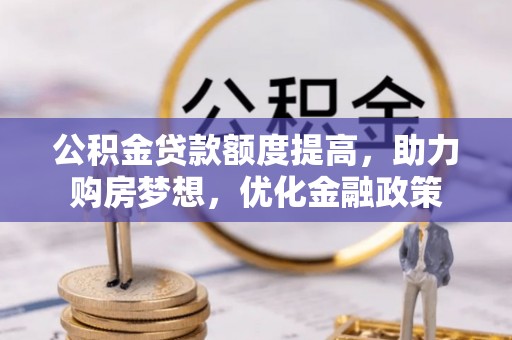 莱芜公积金贷款额度提高，助力购房梦想，优化金融政策