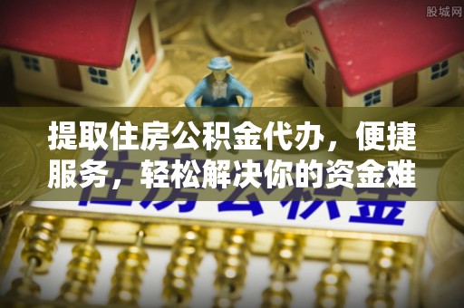 莱芜提取住房公积金代办，便捷服务，轻松解决你的资金难题