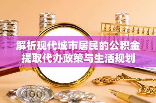 莱芜解析现代城市居民的公积金提取代办政策与生活规划