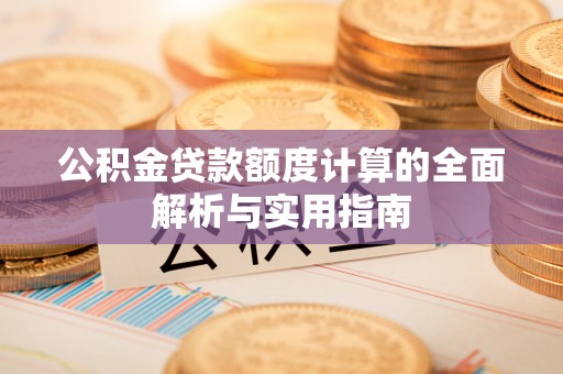 莱芜公积金贷款额度计算的全面解析与实用指南
