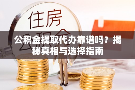 莱芜公积金提取代办靠谱吗？揭秘真相与选择指南