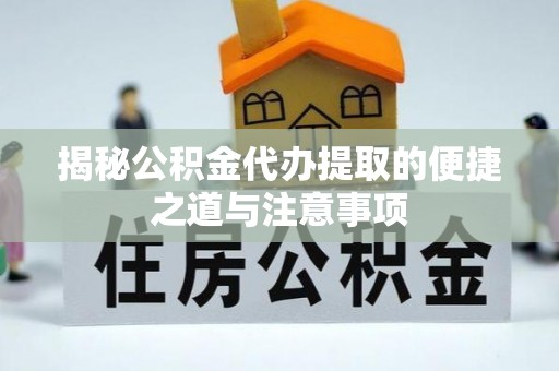 莱芜揭秘公积金代办提取的便捷之道与注意事项