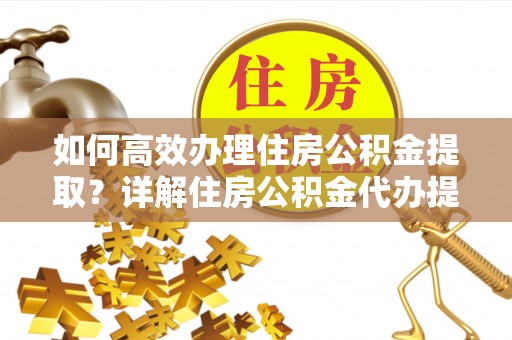 莱芜如何高效办理住房公积金提取？详解住房公积金代办提取流程