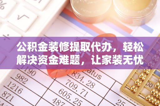 莱芜公积金装修提取代办，轻松解决资金难题，让家装无忧
