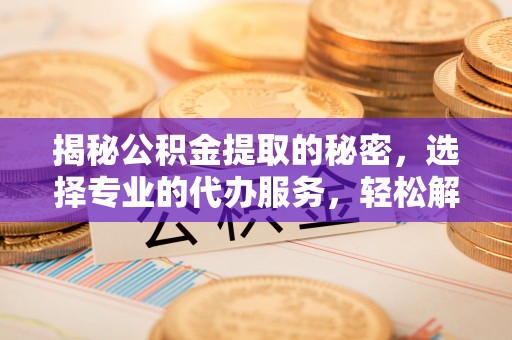 莱芜揭秘公积金提取的秘密，选择专业的代办服务，轻松解决你的难题