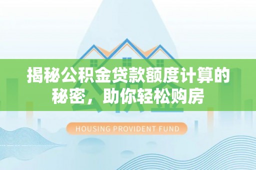 莱芜揭秘公积金贷款额度计算的秘密，助你轻松购房