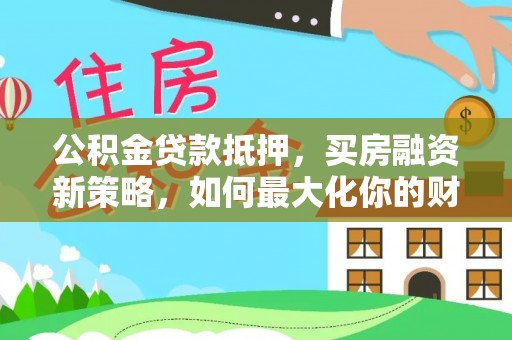 莱芜公积金贷款抵押，买房融资新策略，如何最大化你的财务自由