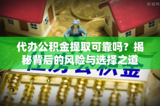 莱芜代办公积金提取可靠吗？揭秘背后的风险与选择之道
