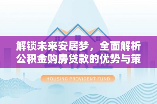 莱芜解锁未来安居梦，全面解析公积金购房贷款的优势与策略