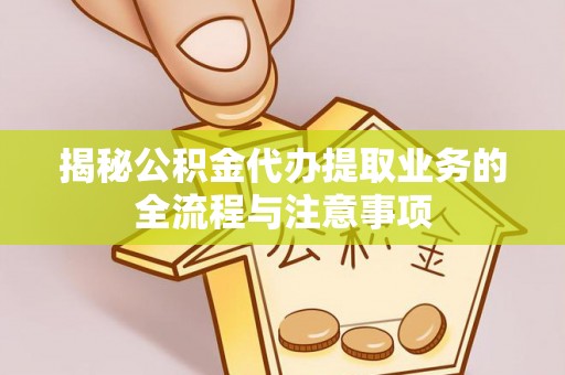 莱芜揭秘公积金代办提取业务的全流程与注意事项