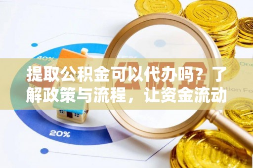 莱芜提取公积金可以代办吗？了解政策与流程，让资金流动更轻松