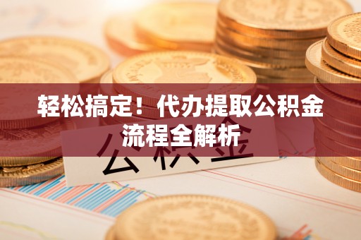 莱芜轻松搞定！代办提取公积金流程全解析