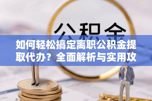 莱芜如何轻松搞定离职公积金提取代办？全面解析与实用攻略