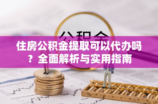 莱芜住房公积金提取可以代办吗？全面解析与实用指南