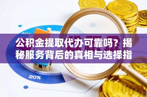 莱芜公积金提取代办可靠吗？揭秘服务背后的真相与选择指南