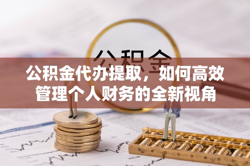 莱芜公积金代办提取，如何高效管理个人财务的全新视角