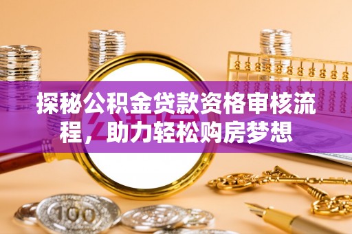 莱芜探秘公积金贷款资格审核流程，助力轻松购房梦想