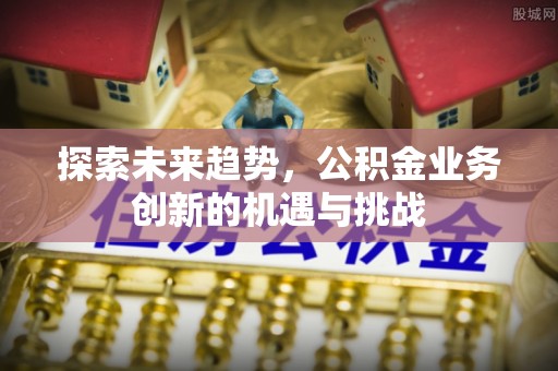 莱芜探索未来趋势，公积金业务创新的机遇与挑战