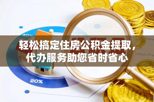 莱芜轻松搞定住房公积金提取，代办服务助您省时省心