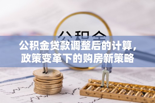 莱芜公积金贷款调整后的计算，政策变革下的购房新策略