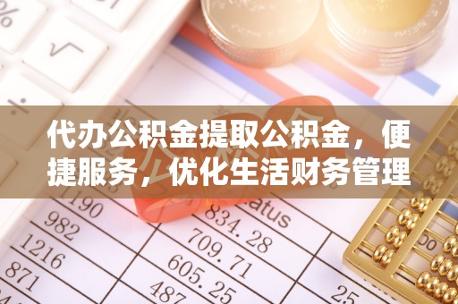 莱芜代办公积金提取公积金，便捷服务，优化生活财务管理