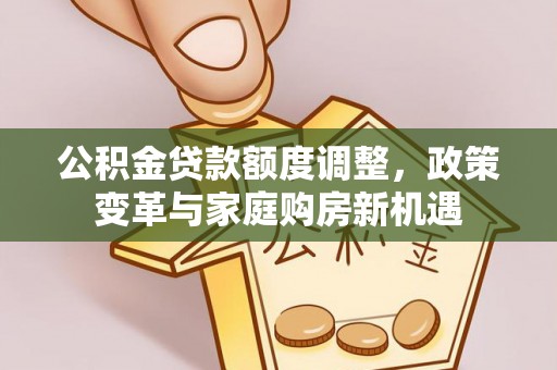 莱芜公积金贷款额度调整，政策变革与家庭购房新机遇