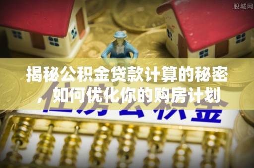莱芜揭秘公积金贷款计算的秘密，如何优化你的购房计划