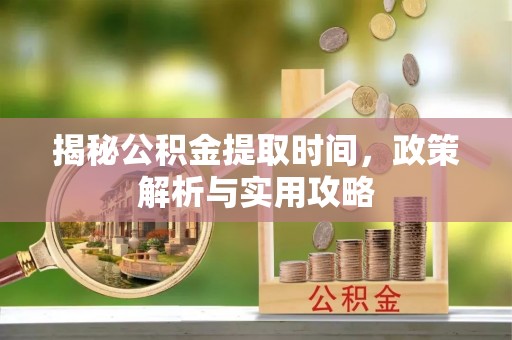 莱芜揭秘公积金提取时间，政策解析与实用攻略