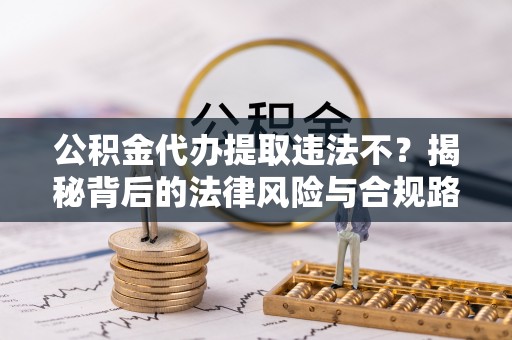 莱芜公积金代办提取违法不？揭秘背后的法律风险与合规路径